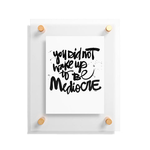 Kal Barteski YOU DID NOT WAKE UP TO BE MEDIOCRE Floating Acrylic Print